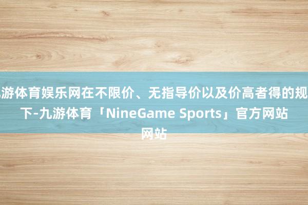 九游体育娱乐网在不限价、无指导价以及价高者得的规章下-九游体育「NineGame Sports」官方网站