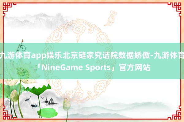 九游体育app娱乐　　北京链家究诘院数据娇傲-九游体育「NineGame Sports」官方网站