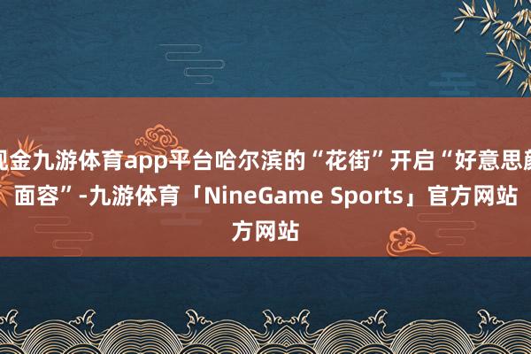 现金九游体育app平台哈尔滨的“花街”开启“好意思颜面容”-九游体育「NineGame Sports」官方网站