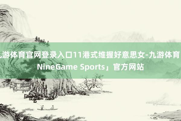 九游体育官网登录入口11港式维握好意思女-九游体育「NineGame Sports」官方网站