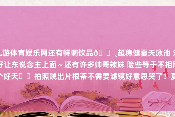 九游体育娱乐网还有特调饮品🍸超稳健夏天泳池 沙滩 大海 海风 音乐 ！好让东说念主上面～还有许多帅哥辣妹 险些等于不相同的视觉盛宴记起选个好天☀️拍照贼出片根蒂不需要滤镜好意思哭了！夏季的解放同意就应该奢侈在这呀～-九游体育「NineGame Sports」官方网站
