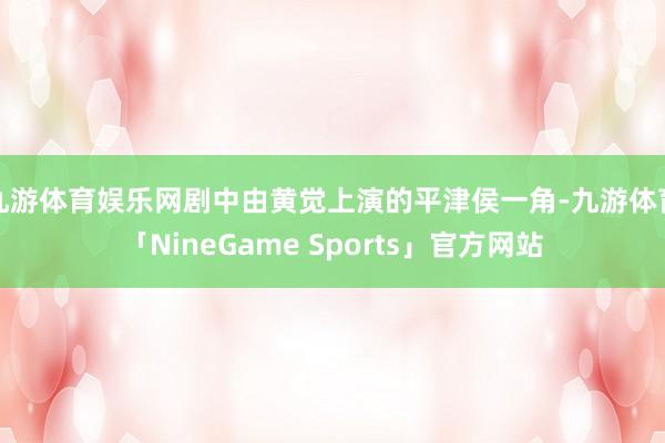 九游体育娱乐网剧中由黄觉上演的平津侯一角-九游体育「NineGame Sports」官方网站