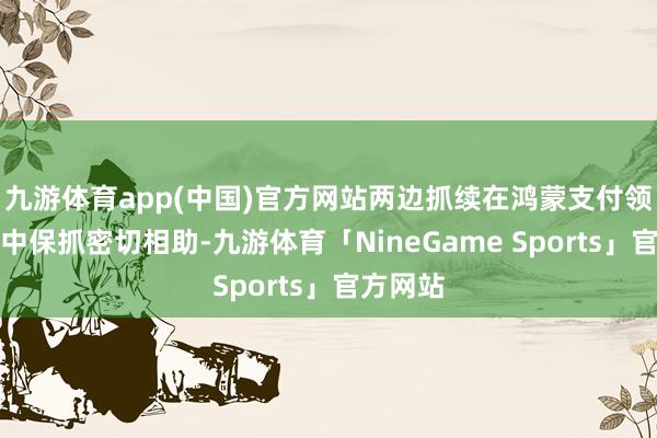 九游体育app(中国)官方网站两边抓续在鸿蒙支付领域生态中保抓密切相助-九游体育「NineGame Sports」官方网站