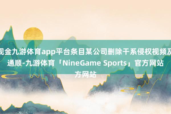 现金九游体育app平台条目某公司删除干系侵权视频及通顺-九游体育「NineGame Sports」官方网站