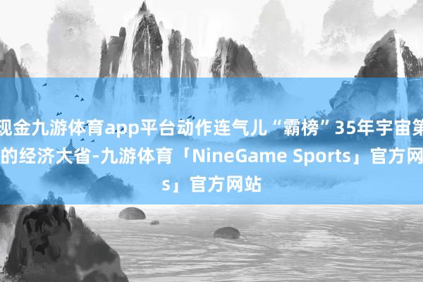 现金九游体育app平台动作连气儿“霸榜”35年宇宙第一的经济大省-九游体育「NineGame Sports」官方网站