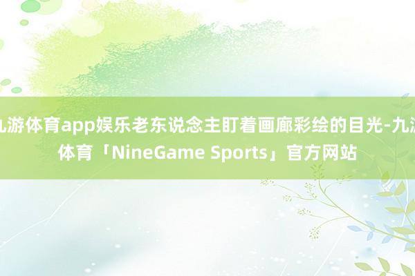 九游体育app娱乐老东说念主盯着画廊彩绘的目光-九游体育「NineGame Sports」官方网站