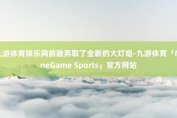 九游体育娱乐网前脸弃取了全新的大灯组-九游体育「NineGame Sports」官方网站