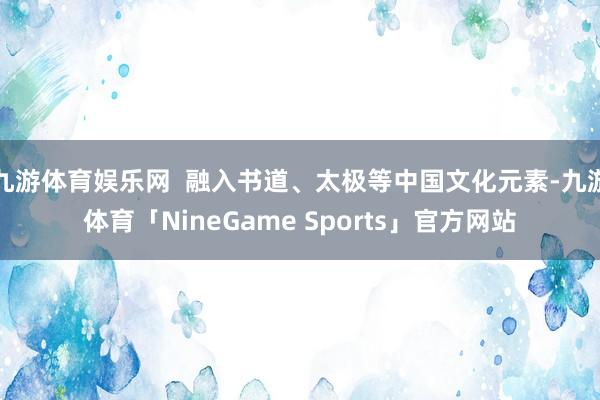 九游体育娱乐网  融入书道、太极等中国文化元素-九游体育「NineGame Sports」官方网站