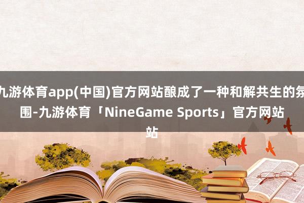 九游体育app(中国)官方网站酿成了一种和解共生的氛围-九游体育「NineGame Sports」官方网站