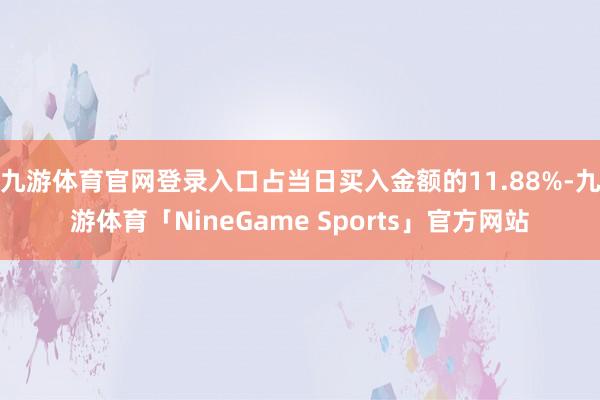 九游体育官网登录入口占当日买入金额的11.88%-九游体育「NineGame Sports」官方网站