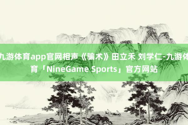 九游体育app官网相声《骗术》田立禾 刘学仁-九游体育「NineGame Sports」官方网站