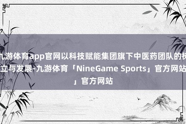 九游体育app官网以科技赋能集团旗下中医药团队的树立与发展-九游体育「NineGame Sports」官方网站
