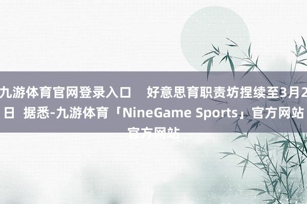 九游体育官网登录入口    好意思育职责坊捏续至3月2日  据悉-九游体育「NineGame Sports」官方网站