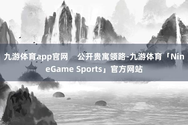 九游体育app官网    公开贵寓领路-九游体育「NineGame Sports」官方网站