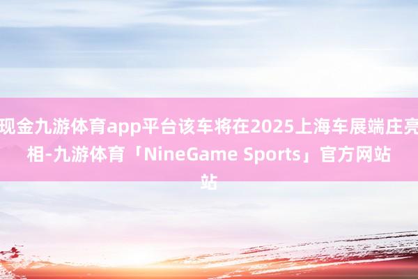 现金九游体育app平台该车将在2025上海车展端庄亮相-九游体育「NineGame Sports」官方网站