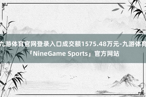 九游体育官网登录入口成交额1575.48万元-九游体育「NineGame Sports」官方网站