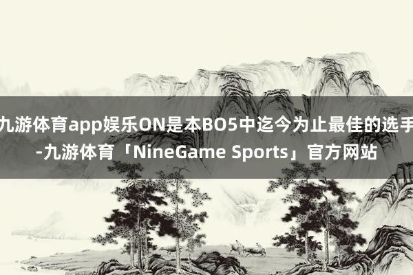 九游体育app娱乐ON是本BO5中迄今为止最佳的选手-九游体育「NineGame Sports」官方网站