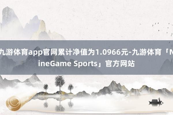 九游体育app官网累计净值为1.0966元-九游体育「NineGame Sports」官方网站