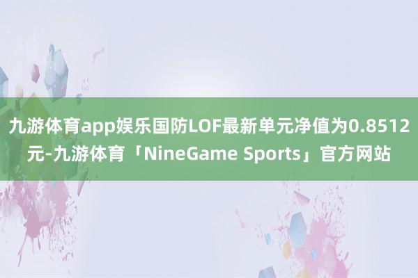 九游体育app娱乐国防LOF最新单元净值为0.8512元-九游体育「NineGame Sports」官方网站
