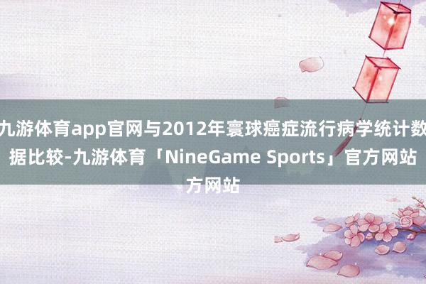 九游体育app官网与2012年寰球癌症流行病学统计数据比较-九游体育「NineGame Sports」官方网站