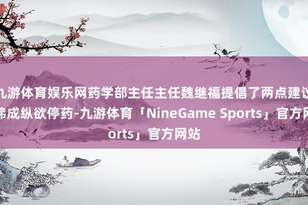 九游体育娱乐网药学部主任主任魏继福提倡了两点建议：弗成纵欲停药-九游体育「NineGame Sports」官方网站