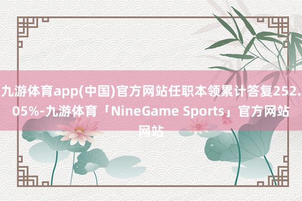 九游体育app(中国)官方网站任职本领累计答复252.05%-九游体育「NineGame Sports」官方网站