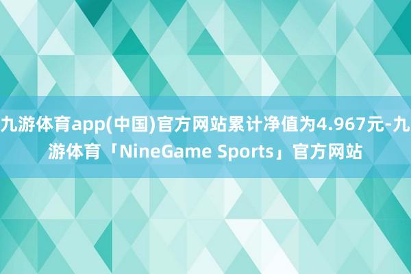 九游体育app(中国)官方网站累计净值为4.967元-九游体育「NineGame Sports」官方网站