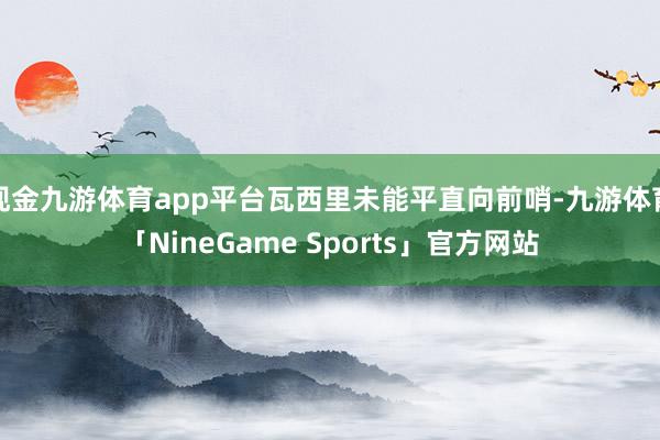 现金九游体育app平台瓦西里未能平直向前哨-九游体育「NineGame Sports」官方网站