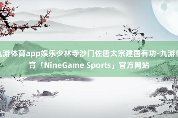 九游体育app娱乐少林寺沙门佐唐太宗建国有功-九游体育「NineGame Sports」官方网站