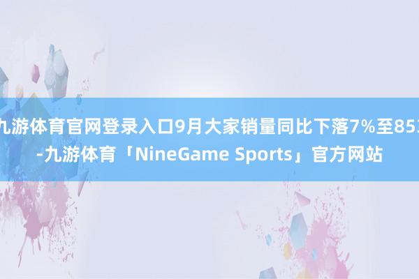 九游体育官网登录入口9月大家销量同比下落7%至853-九游体育「NineGame Sports」官方网站