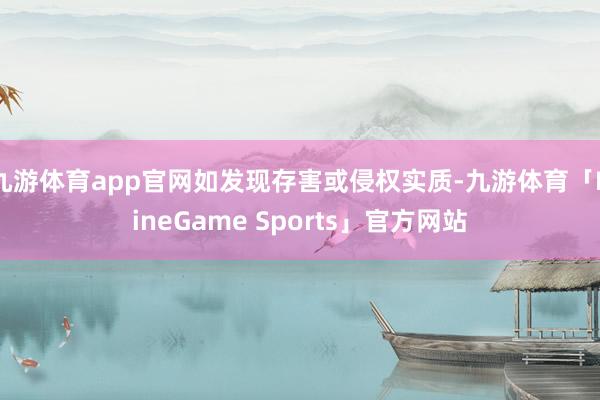 九游体育app官网如发现存害或侵权实质-九游体育「NineGame Sports」官方网站