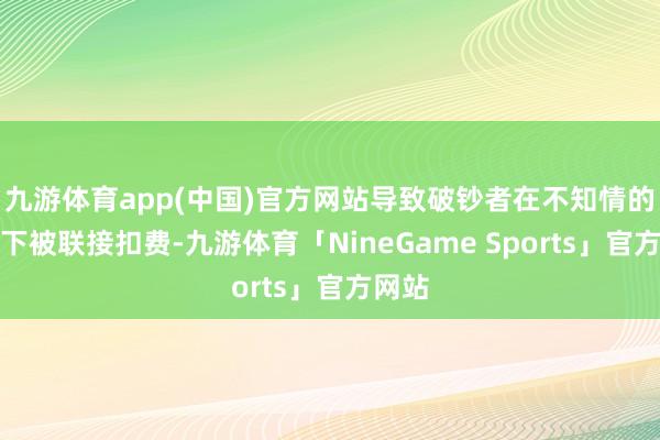 九游体育app(中国)官方网站导致破钞者在不知情的情况下被联接扣费-九游体育「NineGame Sports」官方网站