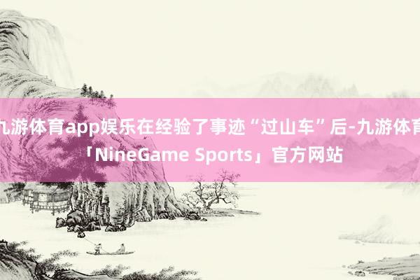九游体育app娱乐在经验了事迹“过山车”后-九游体育「NineGame Sports」官方网站