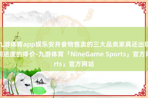 九游体育app娱乐安井食物售卖的三大品类家具还出现不同进度的降价-九游体育「NineGame Sports」官方网站