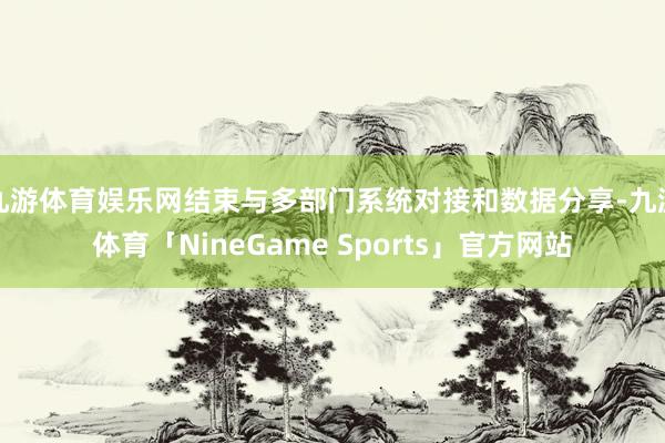 九游体育娱乐网结束与多部门系统对接和数据分享-九游体育「NineGame Sports」官方网站