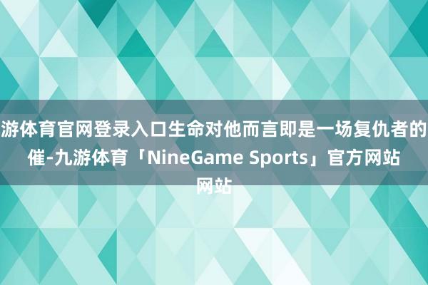 九游体育官网登录入口生命对他而言即是一场复仇者的悲催-九游体育「NineGame Sports」官方网站