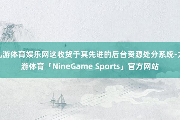 九游体育娱乐网这收货于其先进的后台资源处分系统-九游体育「NineGame Sports」官方网站