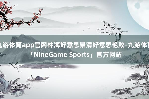 九游体育app官网林海好意思景清好意思艳致-九游体育「NineGame Sports」官方网站