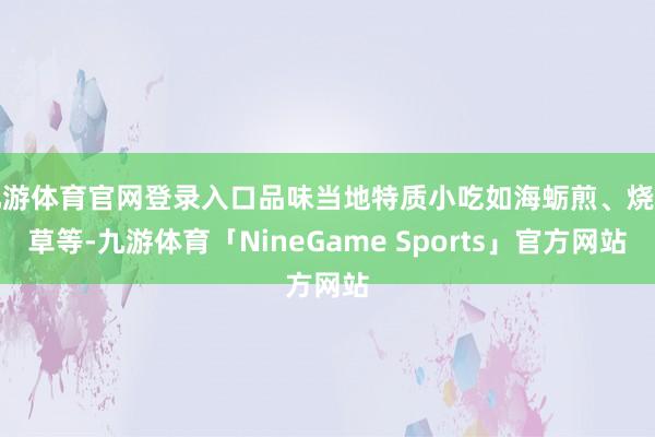 九游体育官网登录入口品味当地特质小吃如海蛎煎、烧仙草等-九游体育「NineGame Sports」官方网站
