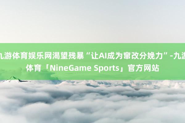 九游体育娱乐网渴望残暴“让AI成为窜改分娩力”-九游体育「NineGame Sports」官方网站