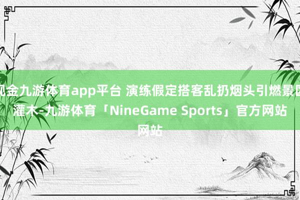 现金九游体育app平台 演练假定搭客乱扔烟头引燃景区灌木-九游体育「NineGame Sports」官方网站