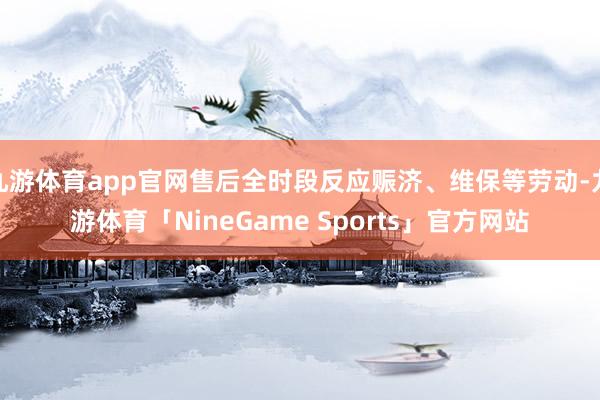 九游体育app官网售后全时段反应赈济、维保等劳动-九游体育「NineGame Sports」官方网站