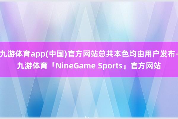 九游体育app(中国)官方网站总共本色均由用户发布-九游体育「NineGame Sports」官方网站