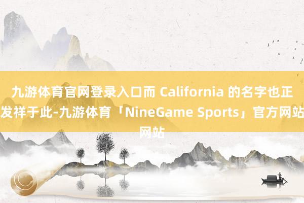 九游体育官网登录入口而 California 的名字也正发祥于此-九游体育「NineGame Sports」官方网站