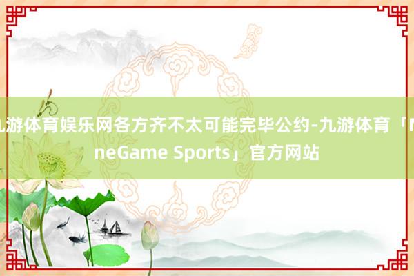 九游体育娱乐网各方齐不太可能完毕公约-九游体育「NineGame Sports」官方网站