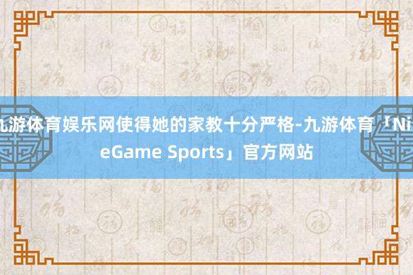 九游体育娱乐网使得她的家教十分严格-九游体育「NineGame Sports」官方网站