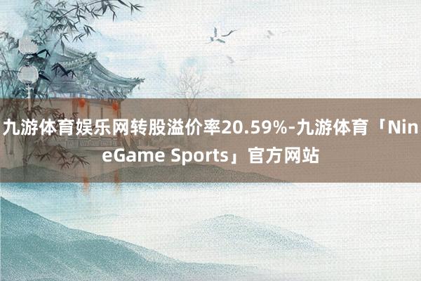 九游体育娱乐网转股溢价率20.59%-九游体育「NineGame Sports」官方网站