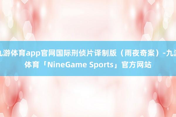 九游体育app官网国际刑侦片译制版（雨夜奇案）-九游体育「NineGame Sports」官方网站