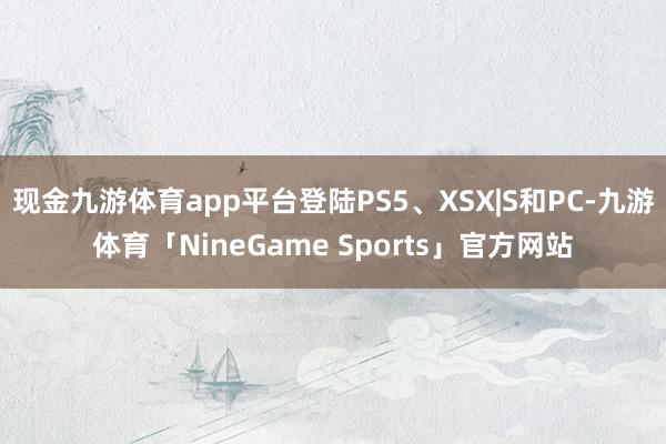 现金九游体育app平台登陆PS5、XSX|S和PC-九游体育「NineGame Sports」官方网站