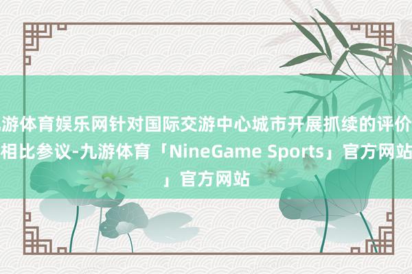 九游体育娱乐网针对国际交游中心城市开展抓续的评价和相比参议-九游体育「NineGame Sports」官方网站